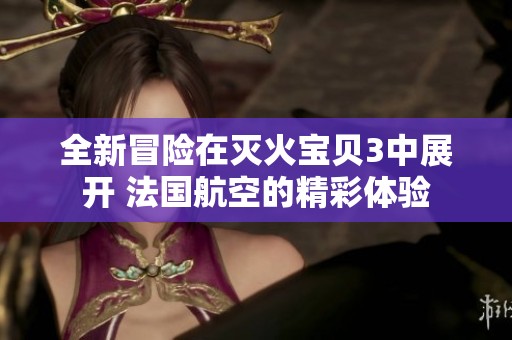 全新冒险在灭火宝贝3中展开 法国航空的精彩体验