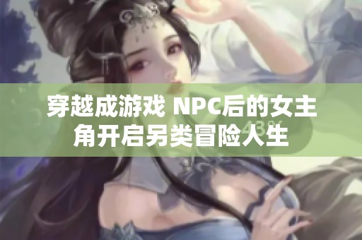穿越成游戏 NPC后的女主角开启另类冒险人生