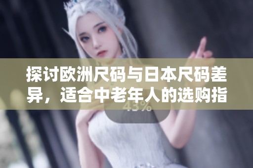 探讨欧洲尺码与日本尺码差异，适合中老年人的选购指南