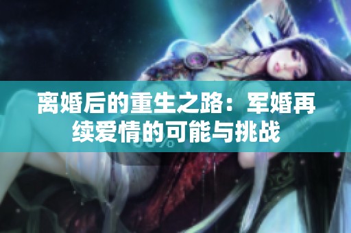 离婚后的重生之路：军婚再续爱情的可能与挑战