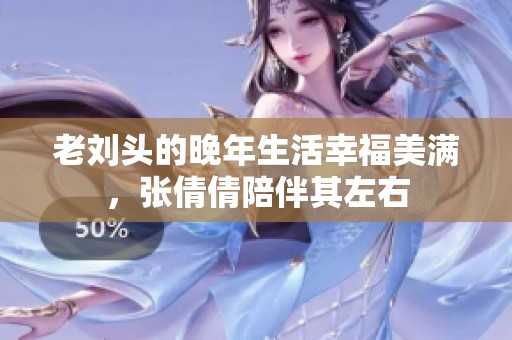 老刘头的晚年生活幸福美满，张倩倩陪伴其左右