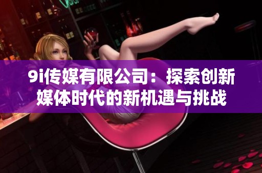 9i传媒有限公司：探索创新媒体时代的新机遇与挑战