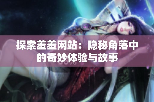 探索羞羞网站：隐秘角落中的奇妙体验与故事