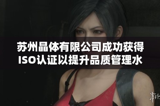 苏州晶体有限公司成功获得ISO认证以提升品质管理水平