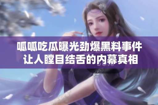 呱呱吃瓜曝光劲爆黑料事件 让人瞠目结舌的内幕真相