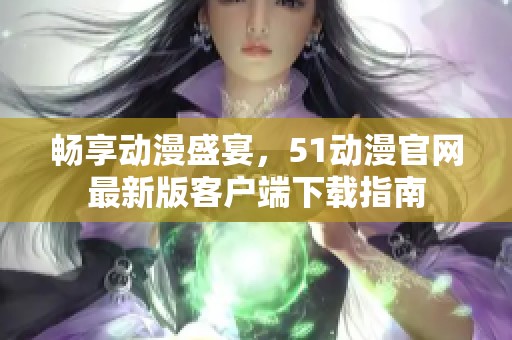 畅享动漫盛宴，51动漫官网最新版客户端下载指南