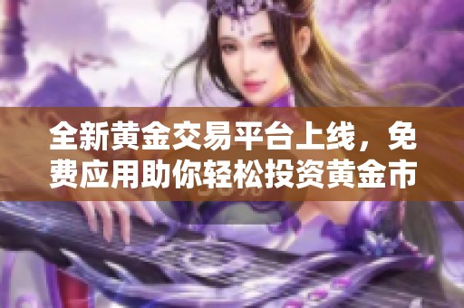 全新黄金交易平台上线，免费应用助你轻松投资黄金市场