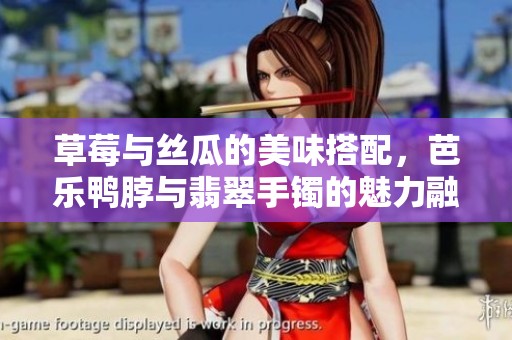 草莓与丝瓜的美味搭配，芭乐鸭脖与翡翠手镯的魅力融合