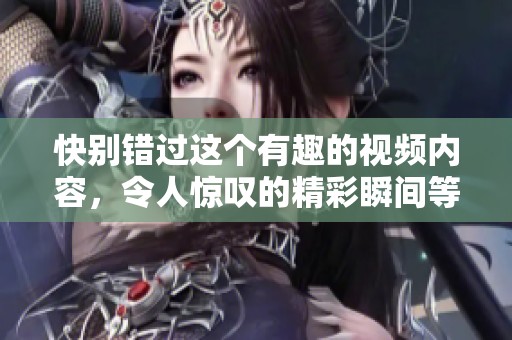 快别错过这个有趣的视频内容，令人惊叹的精彩瞬间等你来发现
