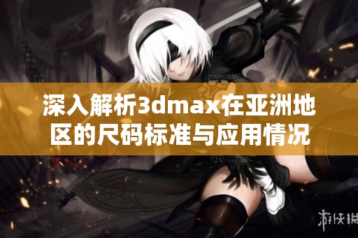 深入解析3dmax在亚洲地区的尺码标准与应用情况