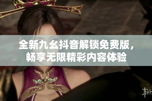 全新九幺抖音解锁免费版，畅享无限精彩内容体验