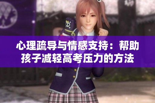 心理疏导与情感支持：帮助孩子减轻高考压力的方法