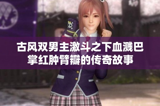 古风双男主激斗之下血溅巴掌红肿臂瓣的传奇故事