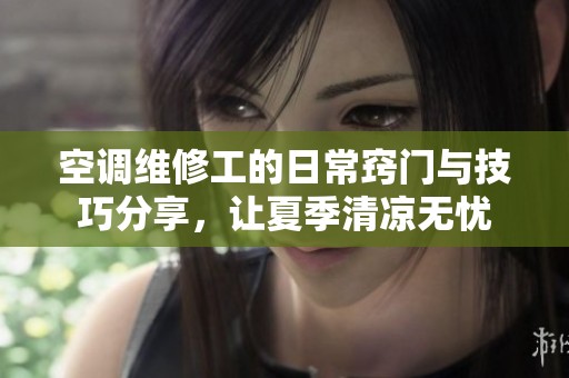 空调维修工的日常窍门与技巧分享，让夏季清凉无忧
