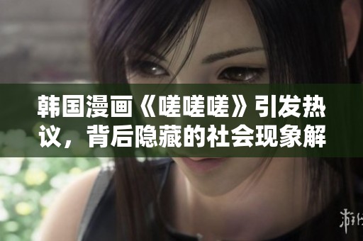 韩国漫画《嗟嗟嗟》引发热议，背后隐藏的社会现象解析