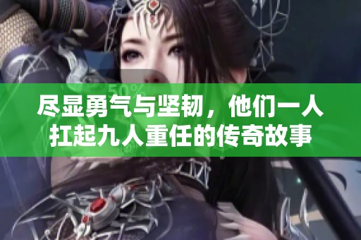 尽显勇气与坚韧，他们一人扛起九人重任的传奇故事
