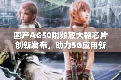 国产AG50射频放大器芯片创新发布，助力5G应用新发展