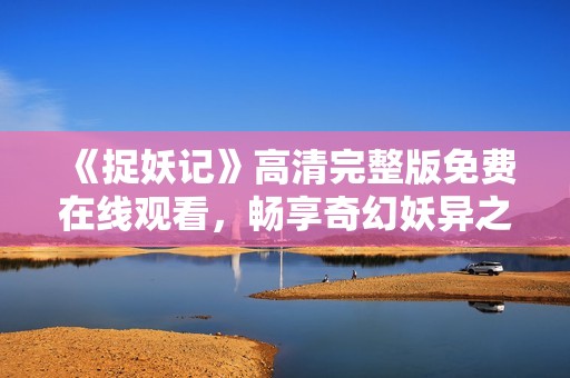 《捉妖记》高清完整版免费在线观看，畅享奇幻妖异之旅