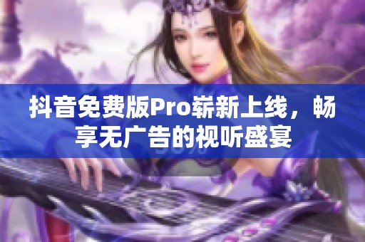 抖音免费版Pro崭新上线，畅享无广告的视听盛宴