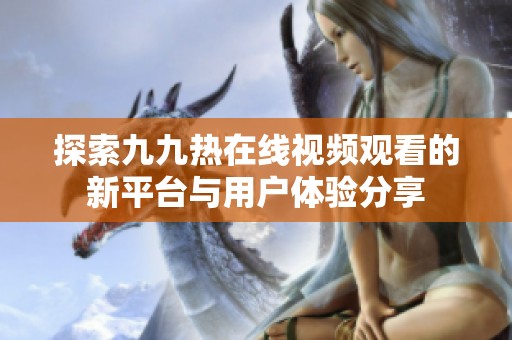 探索九九热在线视频观看的新平台与用户体验分享