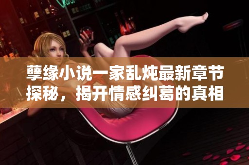 孽缘小说一家乱炖最新章节探秘，揭开情感纠葛的真相与秘密