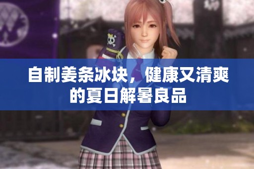 自制姜条冰块，健康又清爽的夏日解暑良品