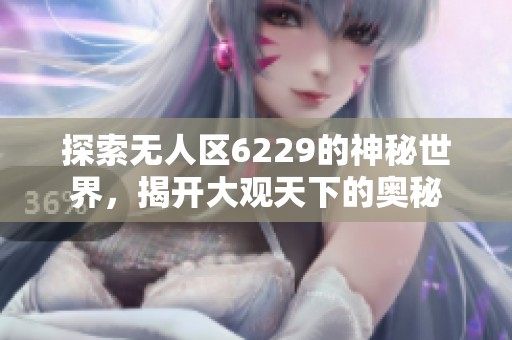 探索无人区6229的神秘世界，揭开大观天下的奥秘