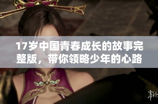 17岁中国青春成长的故事完整版，带你领略少年的心路历程