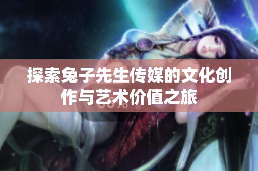 探索兔子先生传媒的文化创作与艺术价值之旅