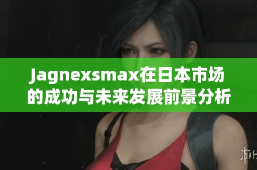 Jagnexsmax在日本市场的成功与未来发展前景分析