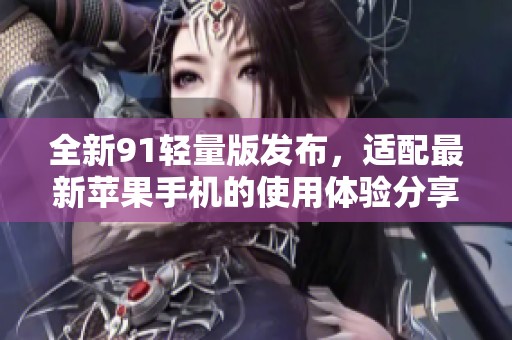全新91轻量版发布，适配最新苹果手机的使用体验分享