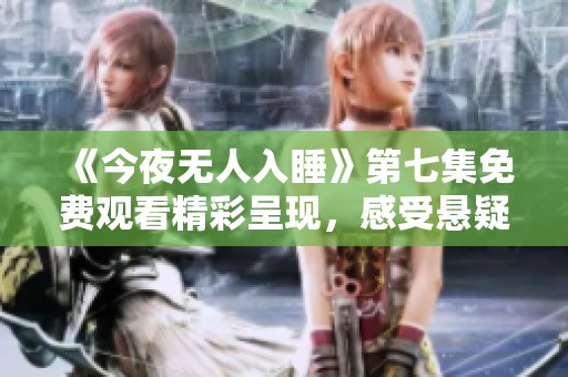 《今夜无人入睡》第七集免费观看精彩呈现，感受悬疑魅力