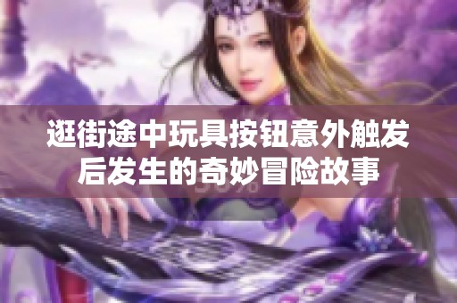逛街途中玩具按钮意外触发后发生的奇妙冒险故事