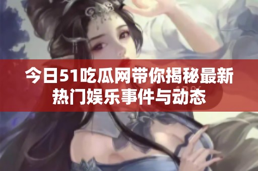 今日51吃瓜网带你揭秘最新热门娱乐事件与动态