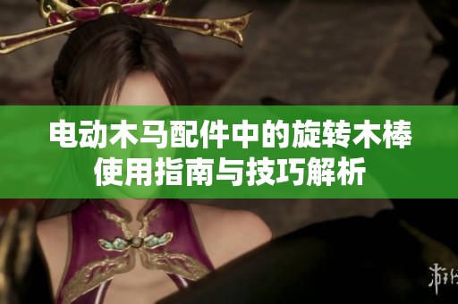 电动木马配件中的旋转木棒使用指南与技巧解析