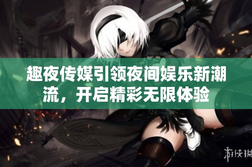 趣夜传媒引领夜间娱乐新潮流，开启精彩无限体验