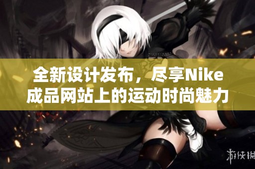 全新设计发布，尽享Nike成品网站上的运动时尚魅力