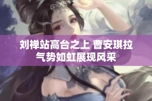 刘禅站高台之上 曹安琪拉气势如虹展现风采