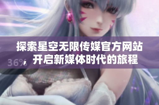 探索星空无限传媒官方网站，开启新媒体时代的旅程