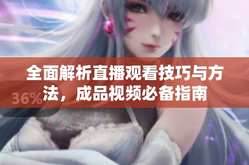 全面解析直播观看技巧与方法，成品视频必备指南