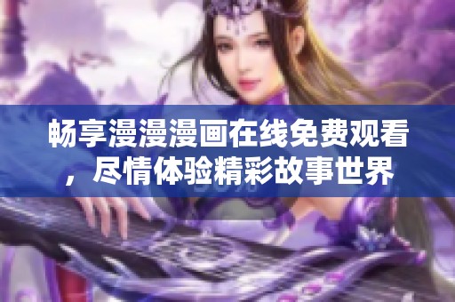 畅享漫漫漫画在线免费观看，尽情体验精彩故事世界