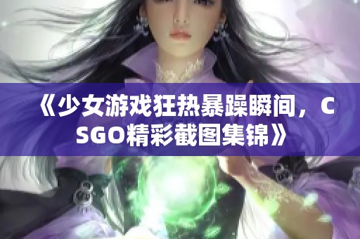 《少女游戏狂热暴躁瞬间，CSGO精彩截图集锦》