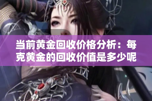 当前黄金回收价格分析：每克黄金的回收价值是多少呢