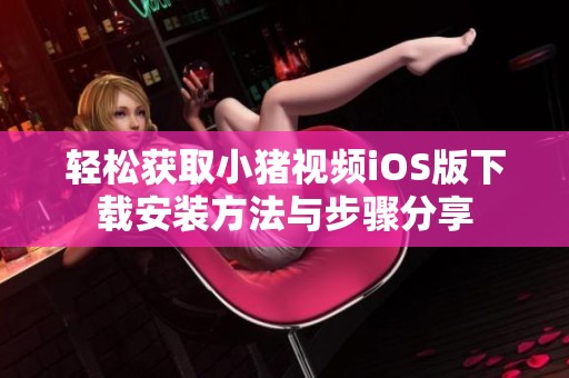 轻松获取小猪视频iOS版下载安装方法与步骤分享