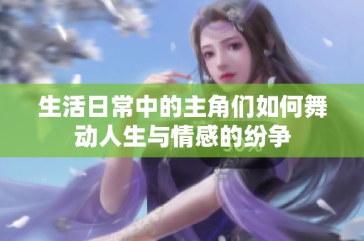 生活日常中的主角们如何舞动人生与情感的纷争