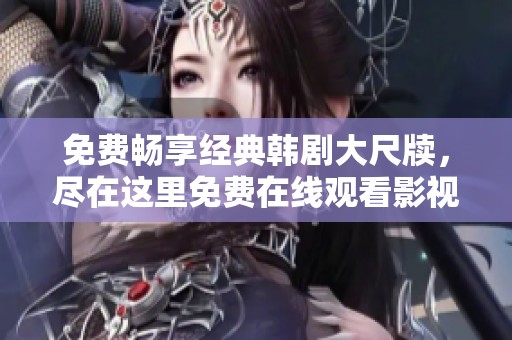 免费畅享经典韩剧大尺牍，尽在这里免费在线观看影视作品