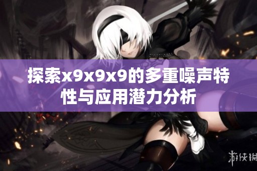 探索x9x9x9的多重噪声特性与应用潜力分析