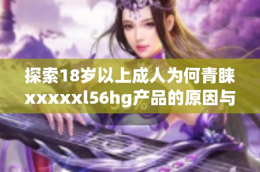探索18岁以上成人为何青睐xxxxxl56hg产品的原因与趋势
