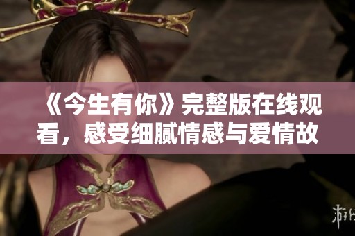 《今生有你》完整版在线观看，感受细腻情感与爱情故事的魅力