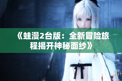 《蛙漫2台版：全新冒险旅程揭开神秘面纱》